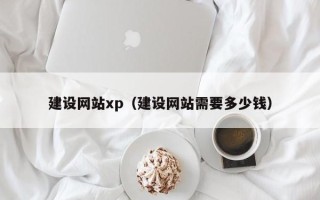 文山建设网站xp（建设网站需要多少钱）