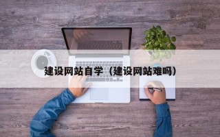文山建设网站自学（建设网站难吗）