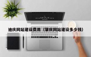 文山迪庆网站建设费用（肇庆网站建设多少钱）