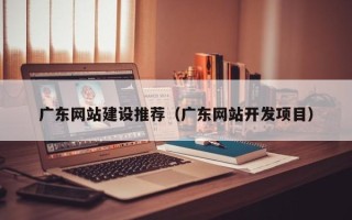 文山广东网站建设推荐（广东网站开发项目）