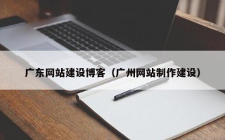 文山广东网站建设博客（广州网站制作建设）