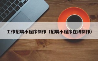 文山工作招聘小程序制作（招聘小程序在线制作）
