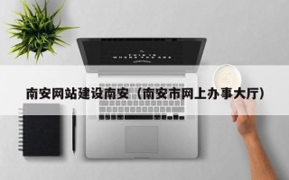 文山南安网站建设南安（南安市网上办事大厅）