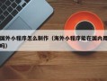 文山国外小程序怎么制作（海外小程序能在国内用吗）