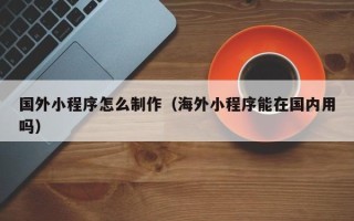 文山国外小程序怎么制作（海外小程序能在国内用吗）