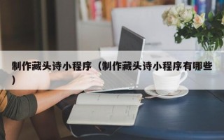 文山制作藏头诗小程序（制作藏头诗小程序有哪些）