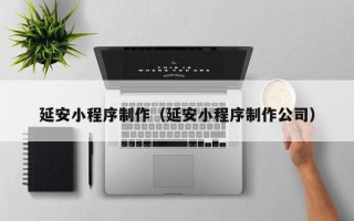 文山延安小程序制作（延安小程序制作公司）