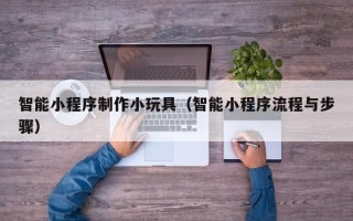 文山智能小程序制作小玩具（智能小程序流程与步骤）