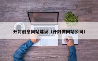 文山开封创意网站建设（开封做网站公司）